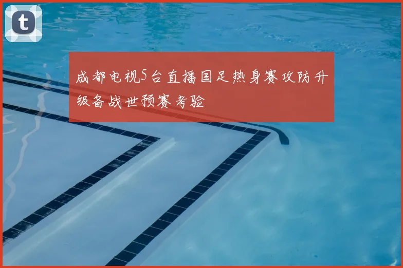 成都电视5台直播国足热身赛攻防升级备战世预赛考验