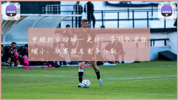 中超积分榜榜一更新:争冠队差距缩小,联赛排名竞争加剧