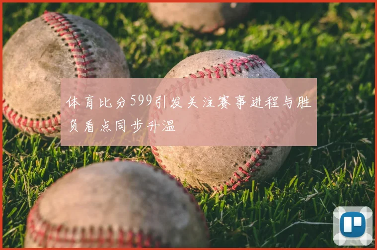 体育比分599引发关注赛事进程与胜负看点同步升温