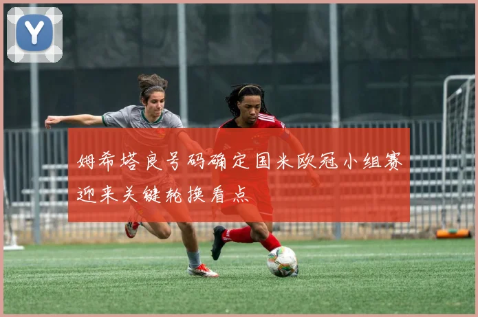 姆希塔良号码确定国米欧冠小组赛迎来关键轮换看点