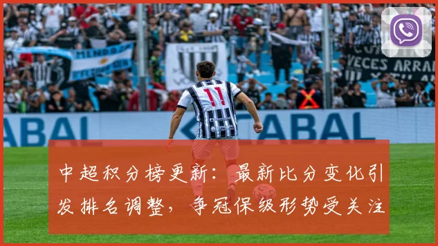 中超积分榜更新:最新比分变化引发排名调整,争冠保级形势受关注