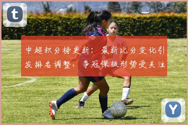 中超积分榜更新:最新比分变化引发排名调整,争冠保级形势受关注