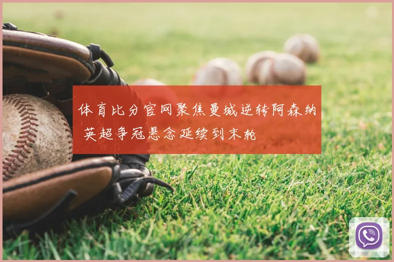体育比分官网聚焦曼城逆转阿森纳 英超争冠悬念延续到末轮