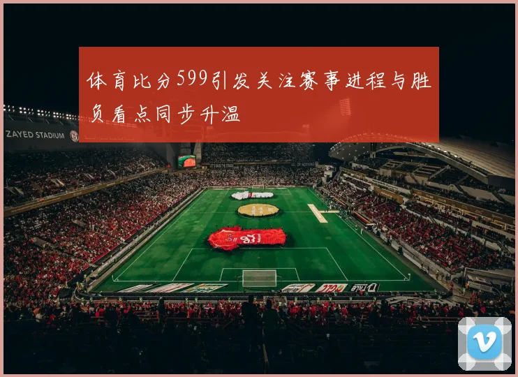 体育比分599引发关注赛事进程与胜负看点同步升温