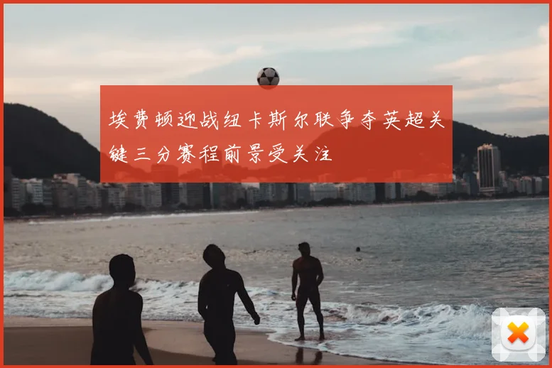 埃费顿迎战纽卡斯尔联争夺英超关键三分赛程前景受关注