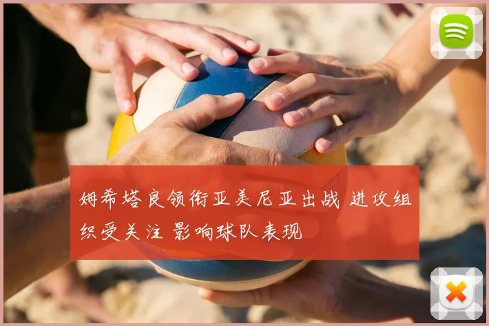 姆希塔良领衔亚美尼亚出战 进攻组织受关注 影响球队表现