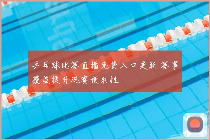乒乓球比赛直播免费入口更新 赛事覆盖提升观赛便利性