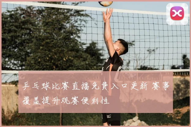 乒乓球比赛直播免费入口更新 赛事覆盖提升观赛便利性