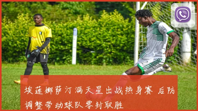 埃莲娜萨汀满天星出战热身赛 后防调整带动球队零封取胜