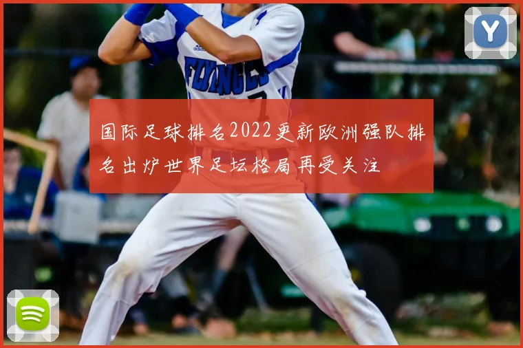 国际足球排名2022更新欧洲强队排名出炉世界足坛格局再受关注