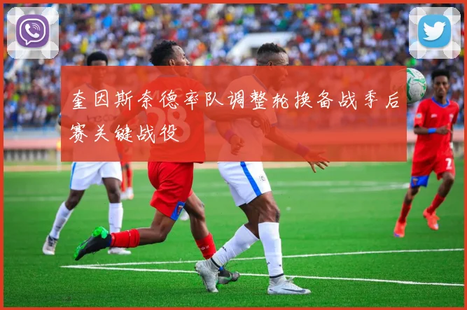 奎因斯奈德率队调整轮换备战季后赛关键战役