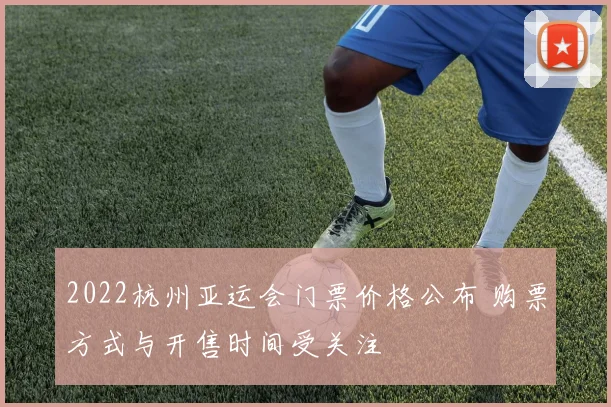 2022杭州亚运会门票价格公布 购票方式与开售时间受关注