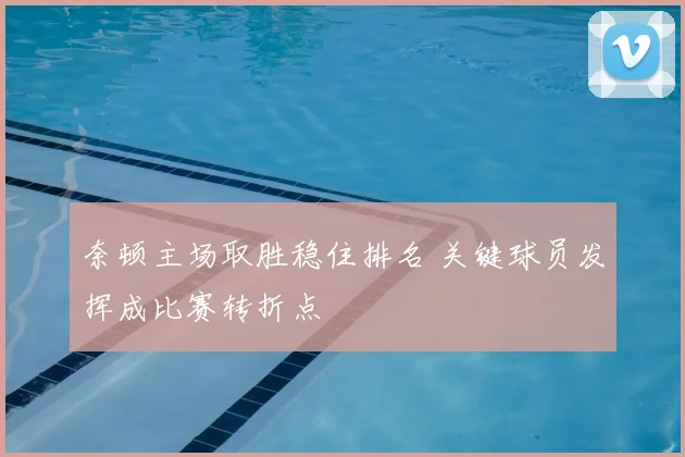 奈顿主场取胜稳住排名 关键球员发挥成比赛转折点