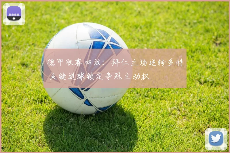 德甲联赛回放：拜仁主场逆转多特 关键进球锁定争冠主动权